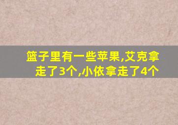 篮子里有一些苹果,艾克拿走了3个,小依拿走了4个