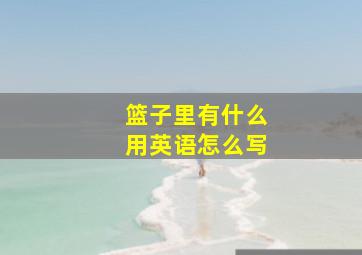 篮子里有什么用英语怎么写