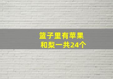 篮子里有苹果和梨一共24个