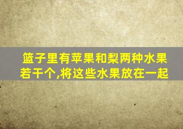 篮子里有苹果和梨两种水果若干个,将这些水果放在一起