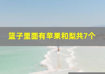 篮子里面有苹果和梨共7个