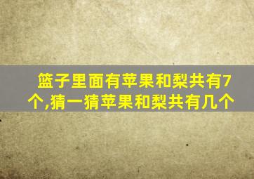 篮子里面有苹果和梨共有7个,猜一猜苹果和梨共有几个