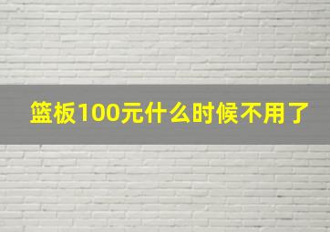 篮板100元什么时候不用了