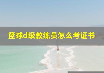 篮球d级教练员怎么考证书