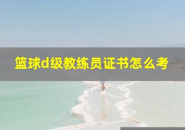 篮球d级教练员证书怎么考