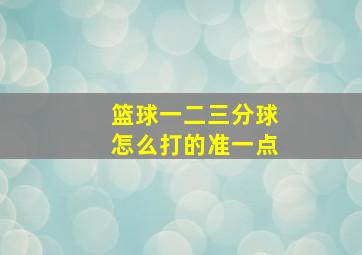 篮球一二三分球怎么打的准一点