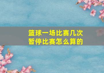 篮球一场比赛几次暂停比赛怎么算的