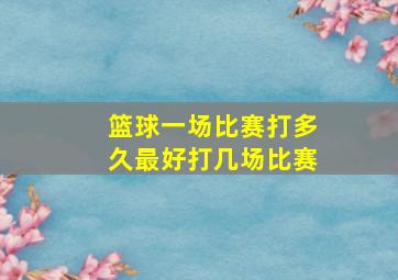 篮球一场比赛打多久最好打几场比赛