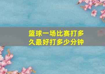 篮球一场比赛打多久最好打多少分钟