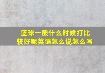 篮球一般什么时候打比较好呢英语怎么说怎么写