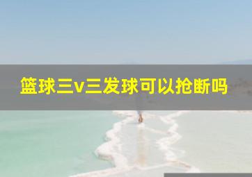 篮球三v三发球可以抢断吗