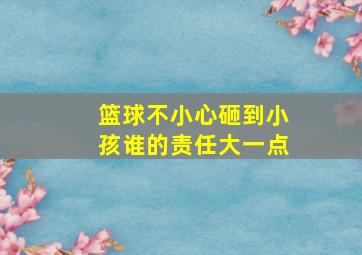 篮球不小心砸到小孩谁的责任大一点