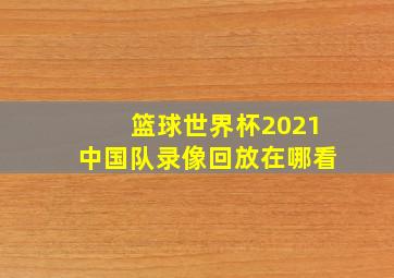 篮球世界杯2021中国队录像回放在哪看