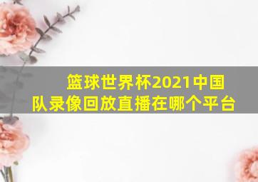 篮球世界杯2021中国队录像回放直播在哪个平台