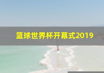 篮球世界杯开幕式2019