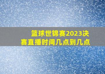 篮球世锦赛2023决赛直播时间几点到几点