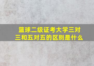 篮球二级证考大学三对三和五对五的区别是什么