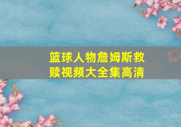 篮球人物詹姆斯救赎视频大全集高清