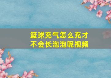 篮球充气怎么充才不会长泡泡呢视频