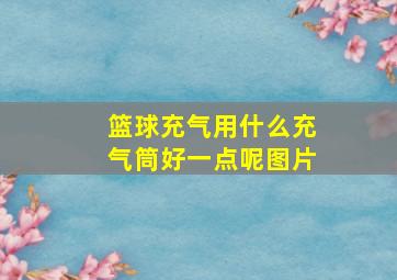 篮球充气用什么充气筒好一点呢图片