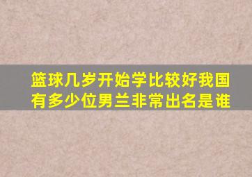 篮球几岁开始学比较好我国有多少位男兰非常出名是谁