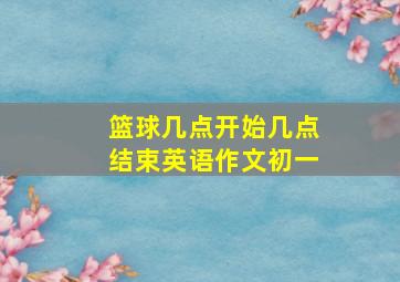 篮球几点开始几点结束英语作文初一