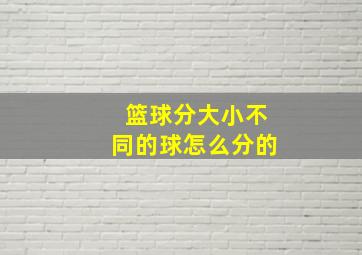 篮球分大小不同的球怎么分的