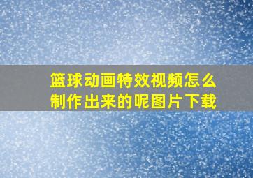 篮球动画特效视频怎么制作出来的呢图片下载