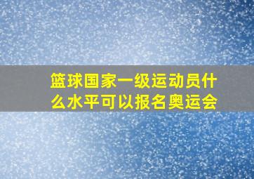 篮球国家一级运动员什么水平可以报名奥运会