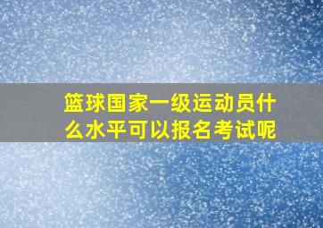 篮球国家一级运动员什么水平可以报名考试呢