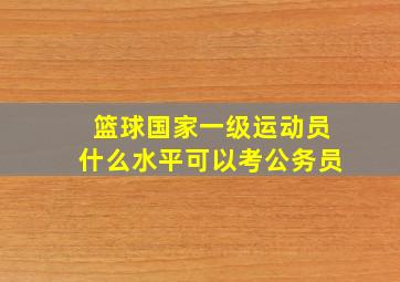 篮球国家一级运动员什么水平可以考公务员