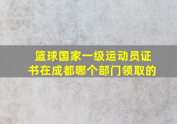 篮球国家一级运动员证书在成都哪个部门领取的