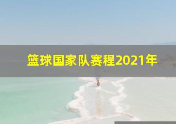 篮球国家队赛程2021年