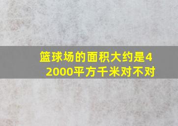 篮球场的面积大约是42000平方千米对不对