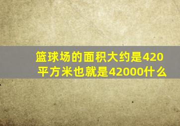 篮球场的面积大约是420平方米也就是42000什么