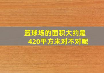 篮球场的面积大约是420平方米对不对呢