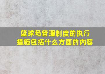 篮球场管理制度的执行措施包括什么方面的内容