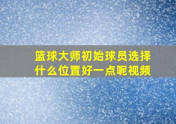 篮球大师初始球员选择什么位置好一点呢视频