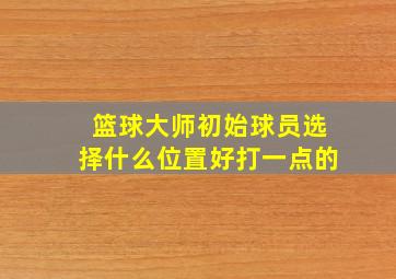 篮球大师初始球员选择什么位置好打一点的