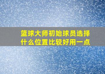 篮球大师初始球员选择什么位置比较好用一点