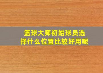 篮球大师初始球员选择什么位置比较好用呢