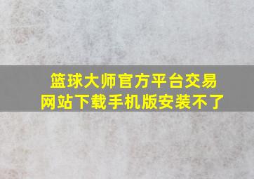 篮球大师官方平台交易网站下载手机版安装不了