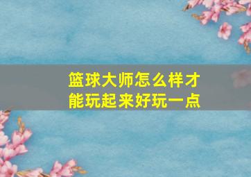 篮球大师怎么样才能玩起来好玩一点