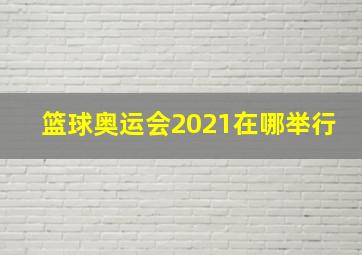 篮球奥运会2021在哪举行