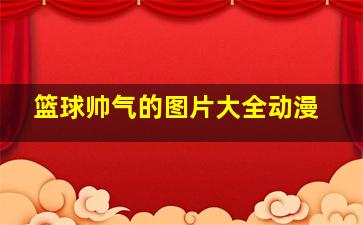 篮球帅气的图片大全动漫