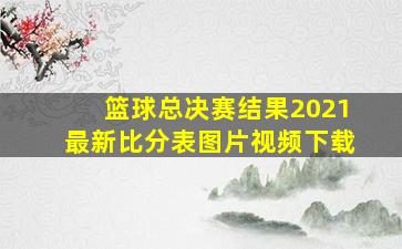 篮球总决赛结果2021最新比分表图片视频下载