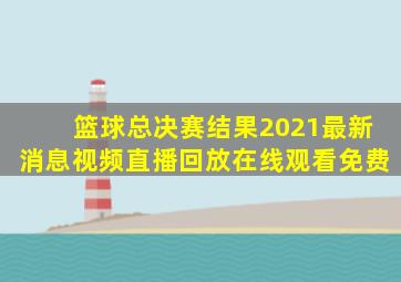 篮球总决赛结果2021最新消息视频直播回放在线观看免费