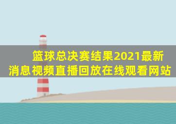 篮球总决赛结果2021最新消息视频直播回放在线观看网站