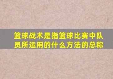 篮球战术是指篮球比赛中队员所运用的什么方法的总称