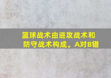 篮球战术由进攻战术和防守战术构成。A对B错